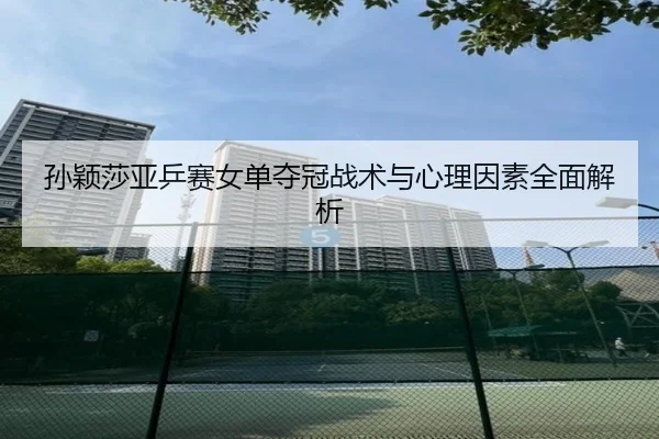 孙颖莎亚乒赛女单夺冠战术与心理因素全面解析